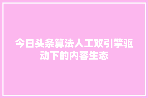 今日头条算法人工双引擎驱动下的内容生态 电脑基础