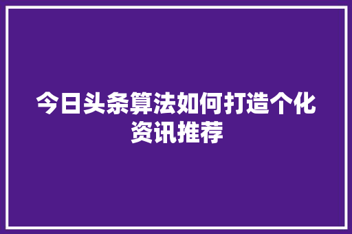 今日头条算法如何打造个化资讯推荐 电脑故障维修