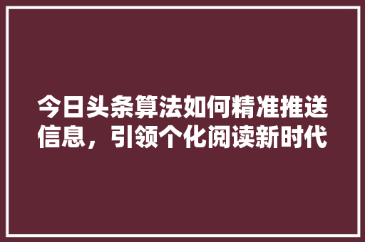 今日头条算法如何精准推送信息，引领个化阅读新时代