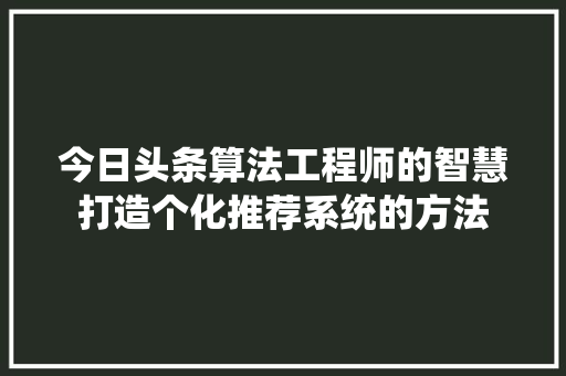 今日头条算法工程师的智慧打造个化推荐系统的方法 网络技术 今日头条算法工程师的智慧打造个化推荐系统的方法 网络技术