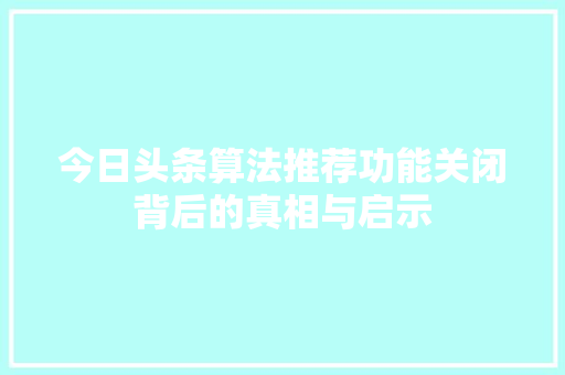 今日头条算法推荐功能关闭背后的真相与启示