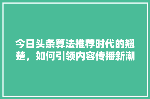今日头条算法推荐时代的翘楚，如何引领内容传播新潮流