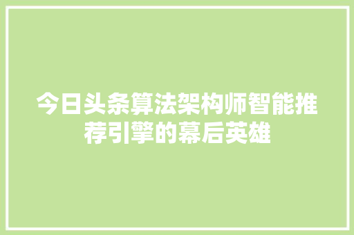 今日头条算法架构师智能推荐引擎的幕后英雄 网络技术