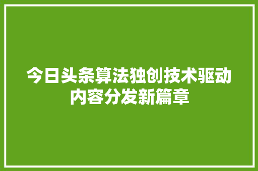 今日头条算法独创技术驱动内容分发新篇章