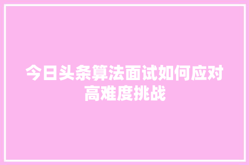 今日头条算法面试如何应对高难度挑战 操作系统 今日头条算法面试如何应对高难度挑战 操作系统