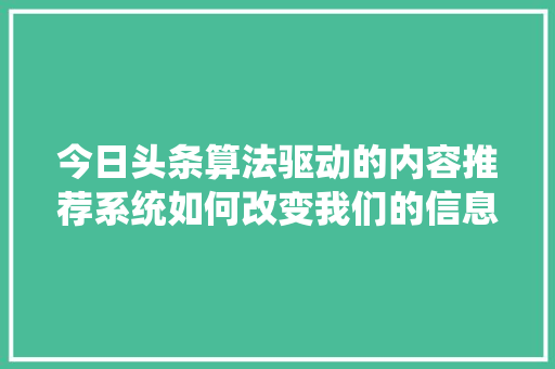今日头条算法驱动的内容推荐系统如何改变我们的信息生活