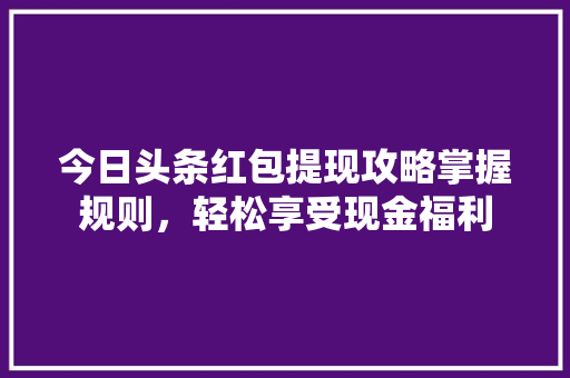 今日头条红包提现攻略掌握规则，轻松享受现金福利 操作系统