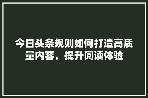 今日头条规则如何打造高质量内容，提升阅读体验