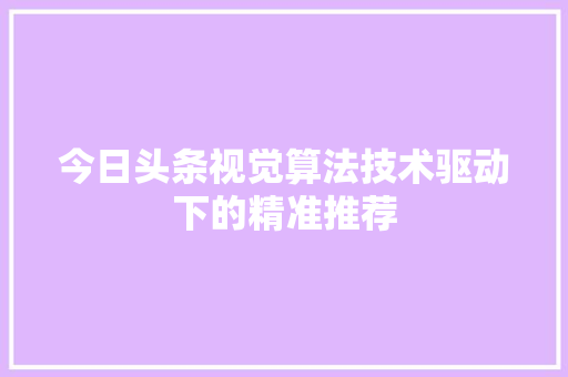 今日头条视觉算法技术驱动下的精准推荐 电脑故障维修