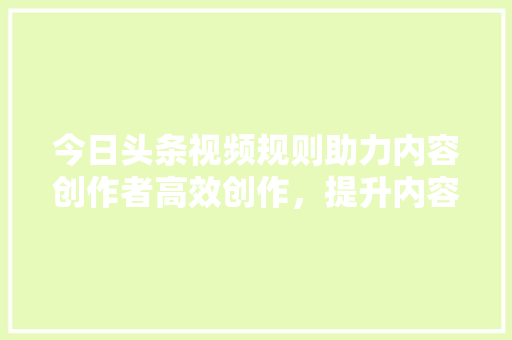 今日头条视频规则助力内容创作者高效创作，提升内容质量