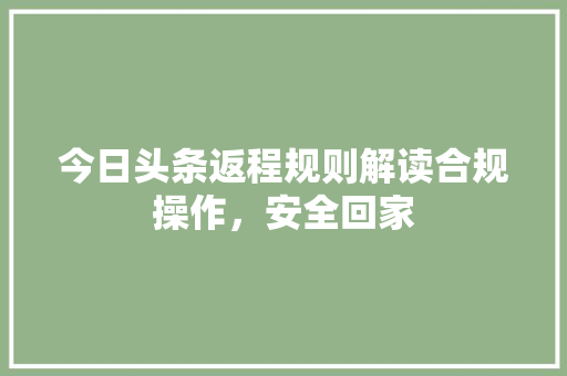 今日头条返程规则解读合规操作，安全回家