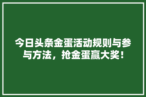今日头条金蛋活动规则与参与方法，抢金蛋赢大奖！