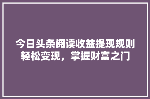 今日头条阅读收益提现规则轻松变现，掌握财富之门