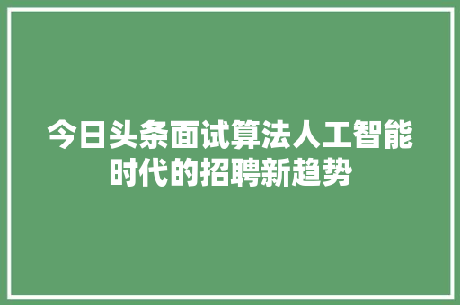 今日头条面试算法人工智能时代的招聘新趋势