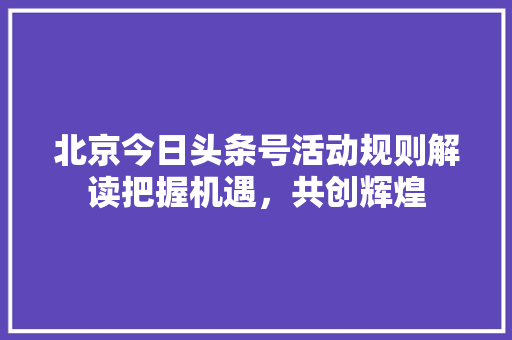 北京今日头条号活动规则解读把握机遇，共创辉煌 网络技术