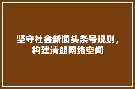 坚守社会新闻头条号规则，构建清朗网络空间