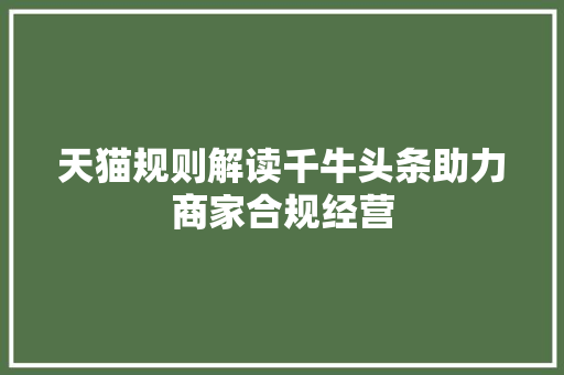 天猫规则解读千牛头条助力商家合规经营