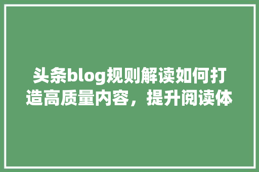 头条blog规则解读如何打造高质量内容，提升阅读体验