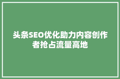 头条SEO优化助力内容创作者抢占流量高地 电脑配置 头条SEO优化助力内容创作者抢占流量高地 电脑配置