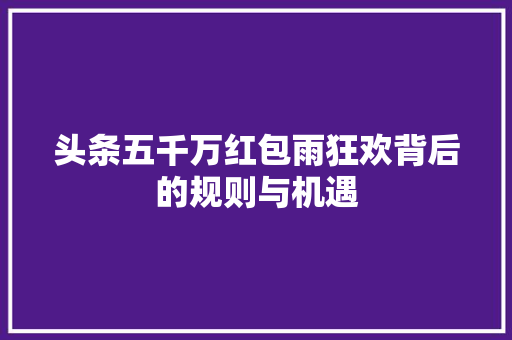 头条五千万红包雨狂欢背后的规则与机遇 网络技术