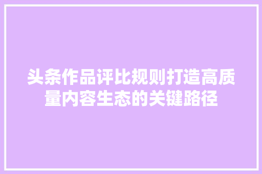 头条作品评比规则打造高质量内容生态的关键路径 电脑基础