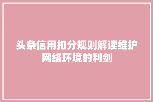 头条信用扣分规则解读维护网络环境的利剑 编程语言 头条信用扣分规则解读维护网络环境的利剑 编程语言