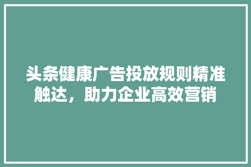 头条健康广告投放规则精准触达，助力企业高效营销 编程语言