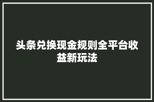 头条兑换现金规则全平台收益新玩法