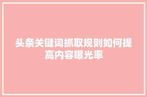 头条关键词抓取规则如何提高内容曝光率
