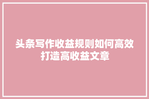 头条写作收益规则如何高效打造高收益文章