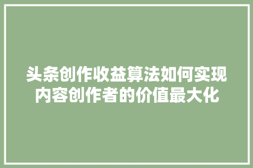 头条创作收益算法如何实现内容创作者的价值最大化