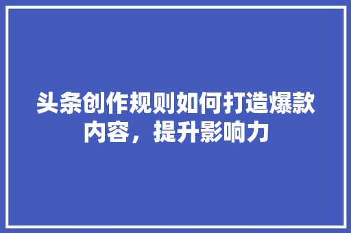 头条创作规则如何打造爆款内容，提升影响力 电脑基础