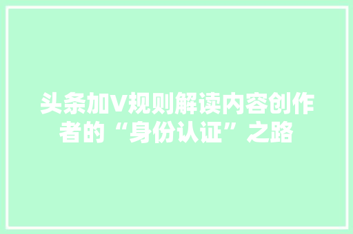 头条加V规则解读内容创作者的“身份认证”之路