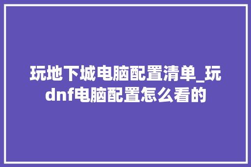 玩地下城电脑配置清单_玩dnf电脑配置怎么看的