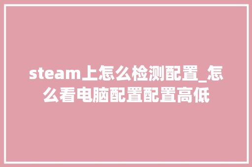 steam上怎么检测配置_怎么看电脑配置配置高低 编程语言 steam上怎么检测配置_怎么看电脑配置配置高低 编程语言