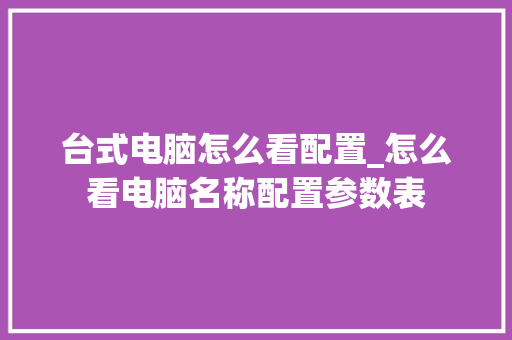 台式电脑怎么看配置_怎么看电脑名称配置参数表