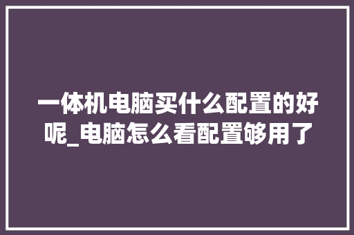 一体机电脑买什么配置的好呢_电脑怎么看配置够用了没