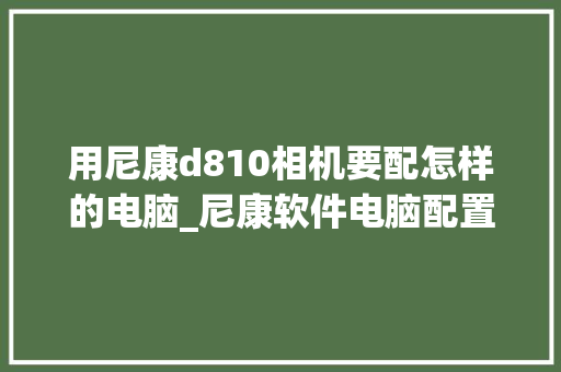 用尼康d810相机要配怎样的电脑_尼康软件电脑配置怎么看的 操作系统