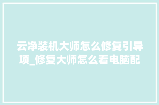 云净装机大师怎么修复引导项_修复大师怎么看电脑配置参数