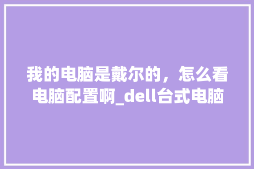 我的电脑是戴尔的，怎么看电脑配置啊_dell台式电脑怎么查配置
