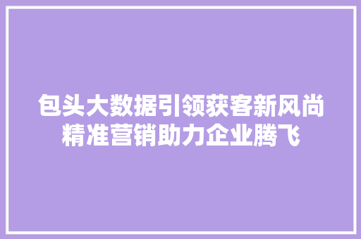 包头大数据引领获客新风尚精准营销助力企业腾飞