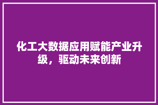 化工大数据应用赋能产业升级，驱动未来创新