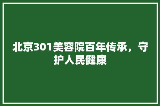 北京301美容院百年传承，守护人民健康