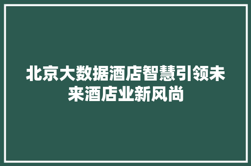 北京大数据酒店智慧引领未来酒店业新风尚