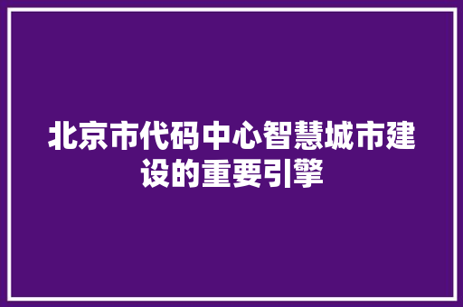 北京市代码中心智慧城市建设的重要引擎