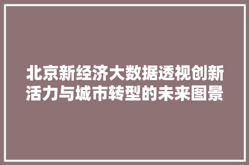 北京新经济大数据透视创新活力与城市转型的未来图景