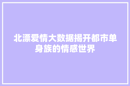 北漂爱情大数据揭开都市单身族的情感世界