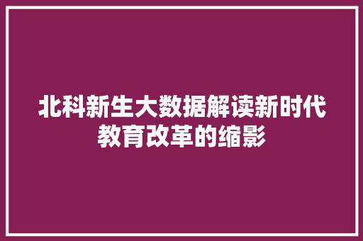 北科新生大数据解读新时代教育改革的缩影