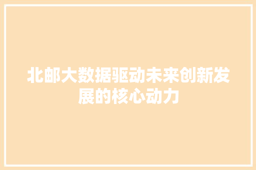 北邮大数据驱动未来创新发展的核心动力 北邮大数据驱动未来创新发展的核心动力