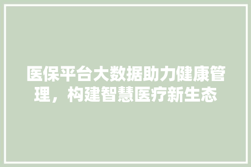 医保平台大数据助力健康管理,构建智慧医疗新生态 医保平台大数据助力健康管理,构建智慧医疗新生态